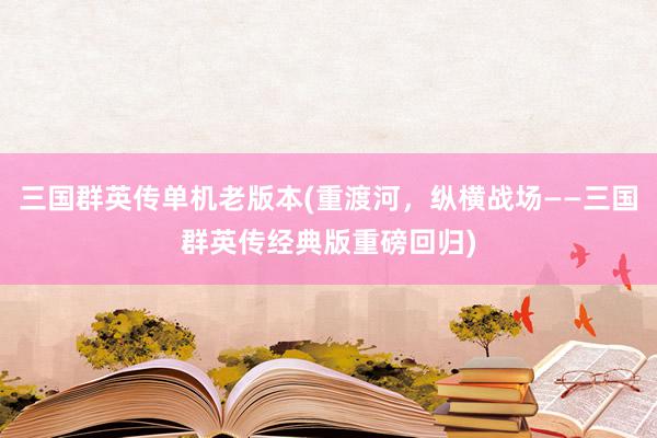 三国群英传单机老版本(重渡河，纵横战场——三国群英传经典版重磅回归)